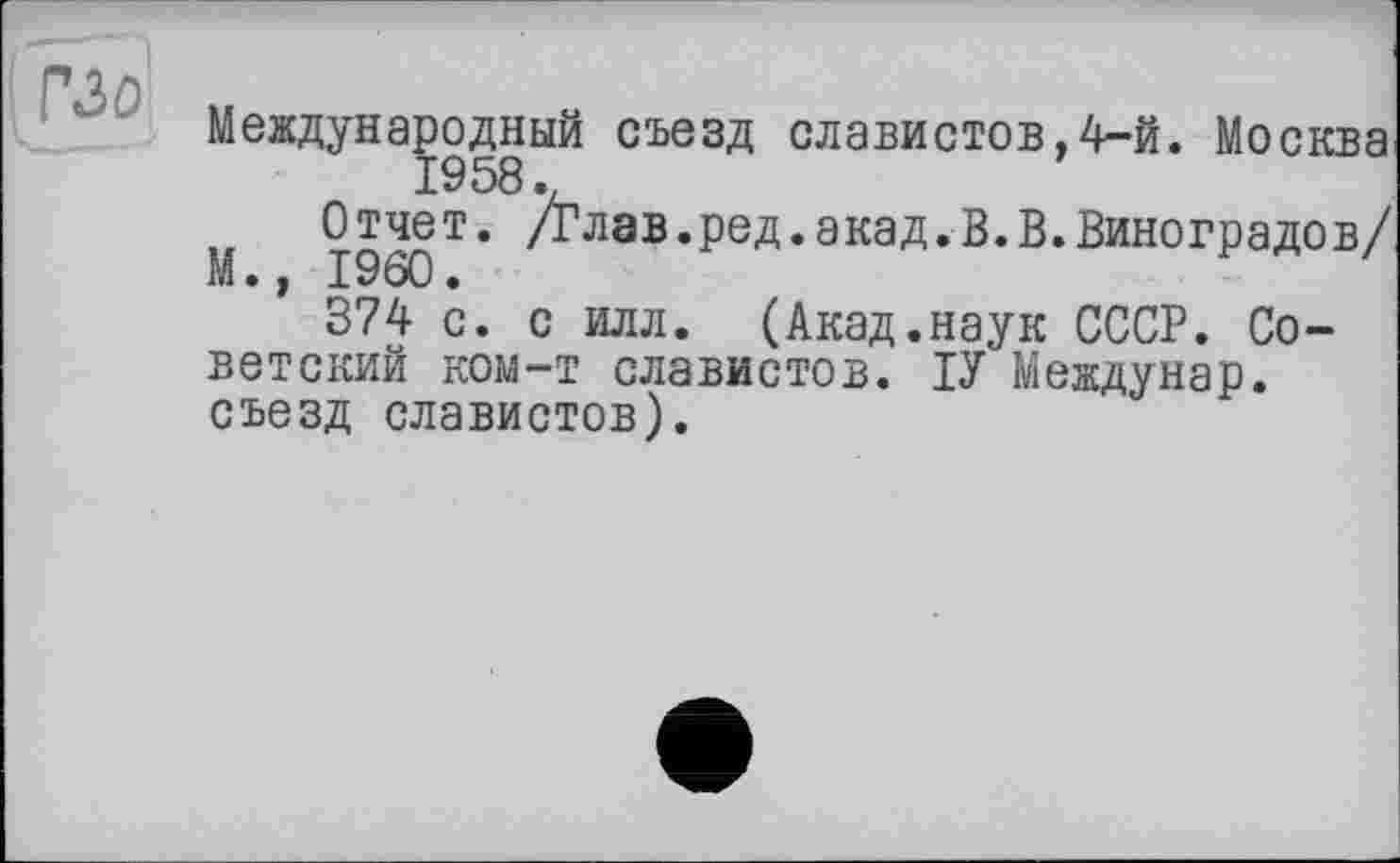 ﻿ГЗО
Международный съезд славистов,4-й. Москва
Отчет. /Глав.ред.акад.В.В.Виноградов/ М., I960.
374 с. с илл. (Акад.наук СССР. Советский ком-т славистов. ІУ Междунар. съезд славистов).